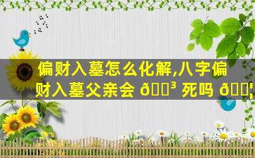 偏财入墓怎么化解,八字偏财入墓父亲会 🌳 死吗 🐦